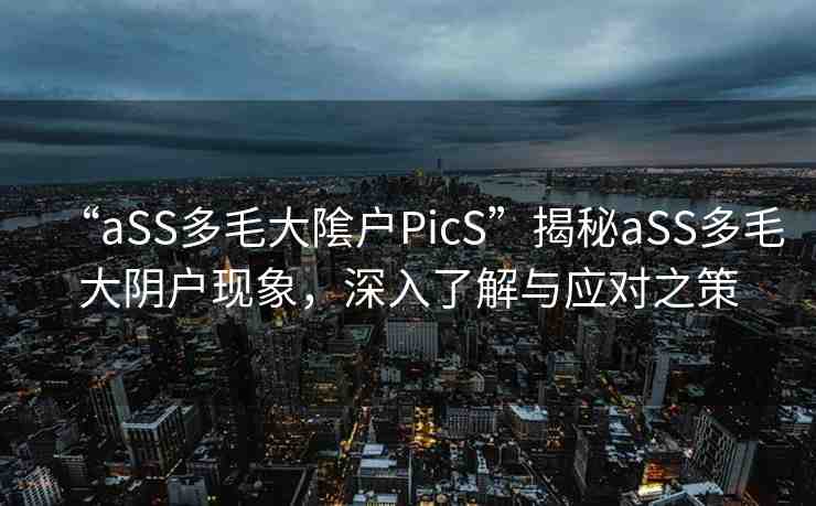 “aSS多毛大隂戶PicS”揭秘aSS多毛大陰戶現(xiàn)象，深入了解與應(yīng)對之策