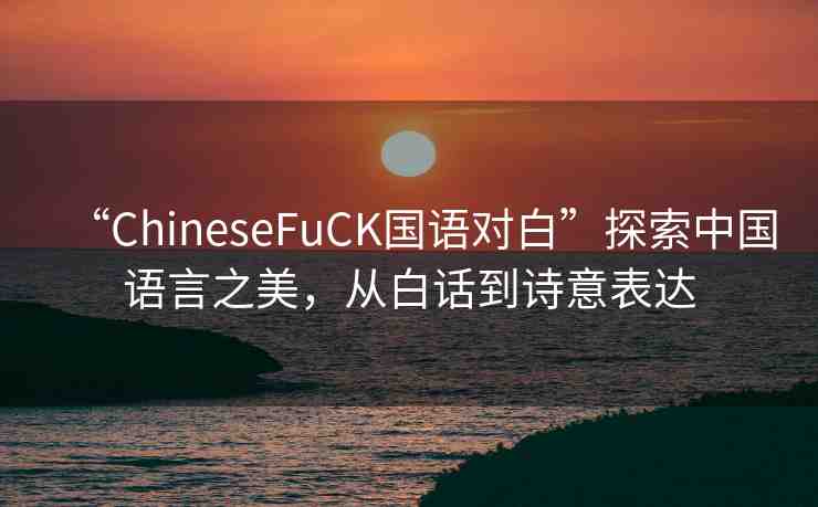 “ChineseFuCK國語對白”探索中國語言之美，從白話到詩意表達
