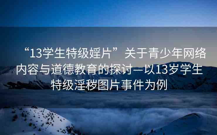 “13學(xué)生特級婬片”關(guān)于青少年網(wǎng)絡(luò)內(nèi)容與道德教育的探討—以13歲學(xué)生特級淫穢圖片事件為例