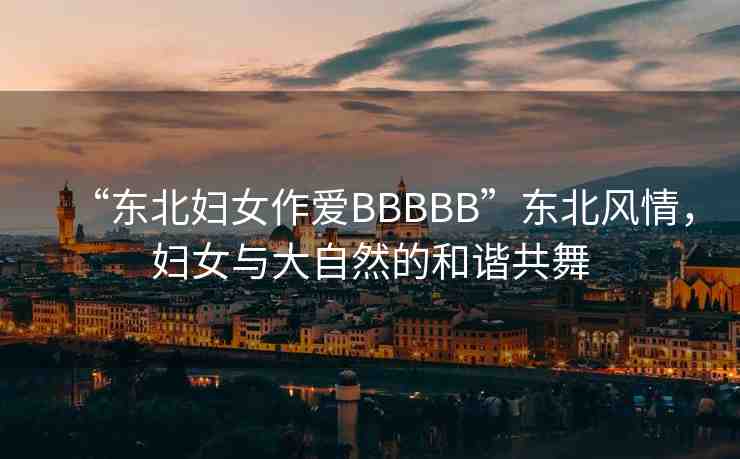 “東北婦女作愛BBBBB”東北風情，婦女與大自然的和諧共舞