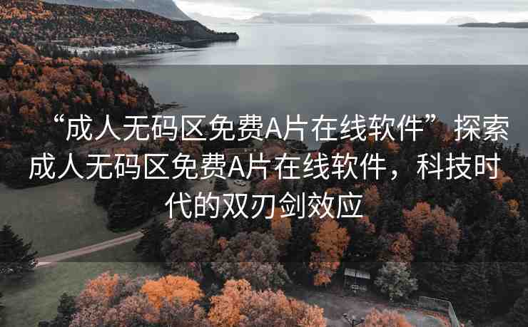 “成人無碼區(qū)免費A片在線軟件”探索成人無碼區(qū)免費A片在線軟件，科技時代的雙刃劍效應(yīng)