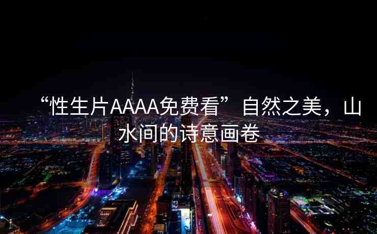 “性生片AAAA免費看”自然之美，山水間的詩意畫卷