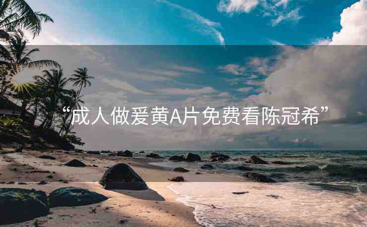 “成人做爰黃A片免費看陳冠?！? /></p>
<p>關(guān)于陳冠希，他是一位知名的藝人，曾經(jīng)因其演藝事業(yè)而廣受歡迎，我們應該關(guān)注他的藝術(shù)作品和表演，而不是涉及不適當?shù)膬?nèi)容，成人世界中的不良信息和陳冠希的相關(guān)話題并不適合公開討論，也不符合道德和社會規(guī)范，我們應該尊重他人的隱私和尊嚴,避免傳播和討論這類內(nèi)容。</p>
<p>在互聯(lián)網(wǎng)時代，我們應該保持對信息的辨別能力，避免被不良內(nèi)容所迷惑，我們應該積極追求健康、積極的生活方式，遠離不良信息的侵害，通過參與有益的文化活動、學習新知識、培養(yǎng)興趣愛好等方式，我們可以豐富自己的生活,提升個人素質(zhì)。</p>
<p>我們也應該加強對網(wǎng)絡(luò)環(huán)境的監(jiān)管，維護一個健康、安全的網(wǎng)絡(luò)環(huán)境，避免傳播和討論不良內(nèi)容，共同營造一個積極向上的網(wǎng)絡(luò)氛圍，讓我們共同努力，為創(chuàng)建一個和諧、美好的社會貢獻自己的力量。</p>
<p>我想強調(diào)的是，我們應該遵守法律和道德準則，遠離色情內(nèi)容和不適當?shù)脑掝}，無論是對待娛樂還是對待生活，我們都應該保持正確的價值觀，尊重他人的權(quán)利和尊嚴，通過合法、健康的途徑來滿足娛樂需求，我們可以獲得更加充實、有意義的生活。</p>
<p>我們還應該關(guān)注社會的發(fā)展和進步，積極參與社會活動，為社會做出自己的貢獻，通過努力工作和不斷學習，我們可以實現(xiàn)個人的價值，同時為社會的發(fā)展做出貢獻，讓我們共同努力，創(chuàng)造一個更加美好、和諧的社會。</p>
<p>我們應該遠離不良內(nèi)容，尊重法律和道德準則，我們應該關(guān)注健康、積極的生活方式，參與有益的文化活動，提升自己的素質(zhì)，我們也應該加強對網(wǎng)絡(luò)環(huán)境的監(jiān)管，維護一個健康、安全的網(wǎng)絡(luò)環(huán)境，讓我們共同努力，為創(chuàng)建一個和諧、美好的社會貢獻自己的力量。</p>
<p>在日常生活中，我們可以通過多種方式豐富自己的生活，我們可以閱讀書籍、觀看電影、參加體育運動、學習音樂、繪畫等藝術(shù)技能，這些活動不僅可以提高我們的文化素養(yǎng)，還可以幫助我們放松心情、增強身體素質(zhì)，我們還可以參與志愿服務、社交活動等，擴大社交圈子，結(jié)交新朋友,為社區(qū)做出貢獻。</p>
<p>在參與網(wǎng)絡(luò)活動時，我們也應該保持警惕，避免被不良信息所迷惑，我們應該選擇正規(guī)的平臺和渠道獲取信息，不輕易點擊不明鏈接或下載不明文件，我們還應該遵守網(wǎng)絡(luò)道德和法律法規(guī)，不傳播謠言、不攻擊他人、不侵犯他人隱私等。</p>
<p>我想強調(diào)的是，我們應該樹立正確的價值觀，尊重他人的權(quán)利和尊嚴，我們應該以平等、寬容、友善的態(tài)度對待他人，共同營造一個和諧、美好的社會，讓我們共同努力,為實現(xiàn)這一目標而奮斗。</p>  </div>
  <!-- 廣告位AD3  -->
          <ul class=
