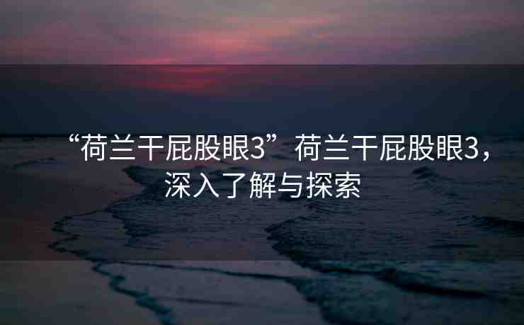 “荷蘭干屁股眼3”荷蘭干屁股眼3，深入了解與探索