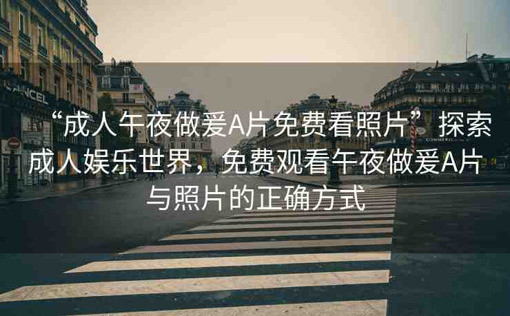 “成人午夜做爰A片免費看照片”探索成人娛樂世界，免費觀看午夜做爰A片與照片的正確方式