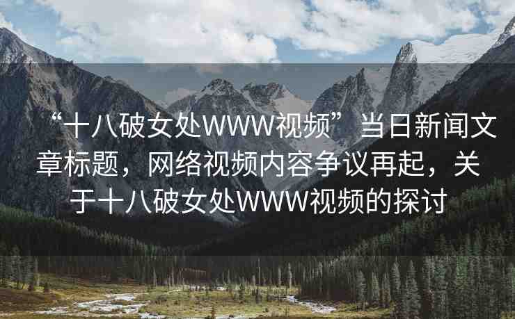 “十八破女處WWW視頻”當(dāng)日新聞文章標(biāo)題，網(wǎng)絡(luò)視頻內(nèi)容爭議再起，關(guān)于十八破女處WWW視頻的探討