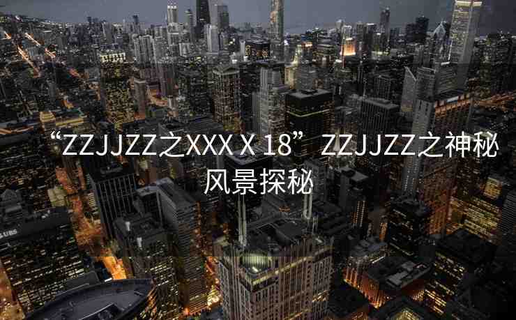 “ZZJJZZ之XXXⅩ18”ZZJJZZ之神秘風(fēng)景探秘