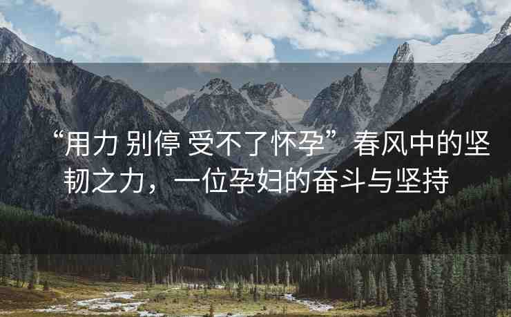 “用力 別停 受不了懷孕”春風(fēng)中的堅(jiān)韌之力，一位孕婦的奮斗與堅(jiān)持