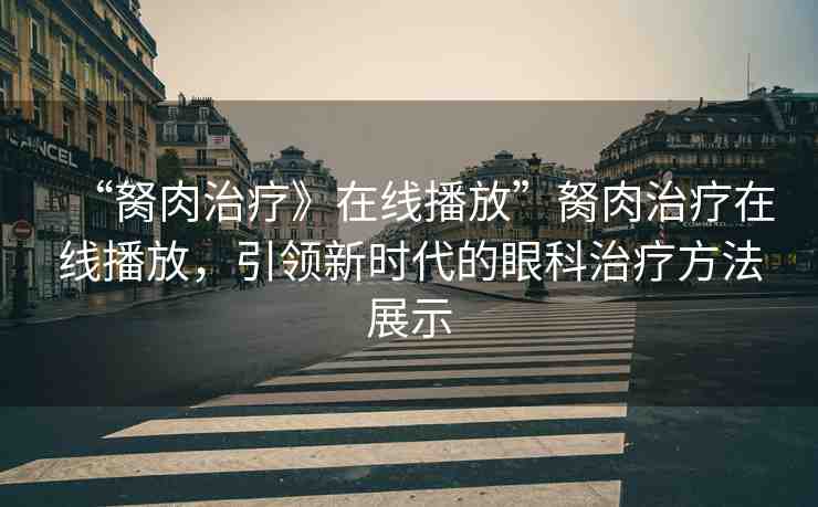 “胬肉治療》在線播放”胬肉治療在線播放，引領新時代的眼科治療方法展示