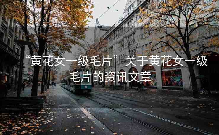 “黃花女一級(jí)毛片”關(guān)于黃花女一級(jí)毛片的資訊文章