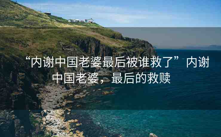 “內(nèi)謝中國老婆最后被誰救了”內(nèi)謝中國老婆，最后的救贖
