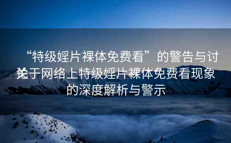 “特級婬片裸體免費(fèi)看”的警告與討論
關(guān)于網(wǎng)絡(luò)上特級婬片裸體免費(fèi)看現(xiàn)象的深度解析與警示