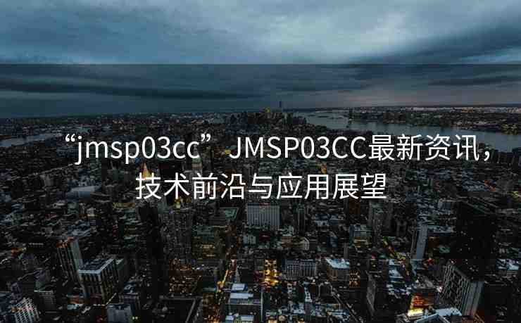 “jmsp03cc”JMSP03CC最新資訊，技術(shù)前沿與應(yīng)用展望