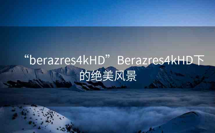 “berazres4kHD”Berazres4kHD下的絕美風(fēng)景