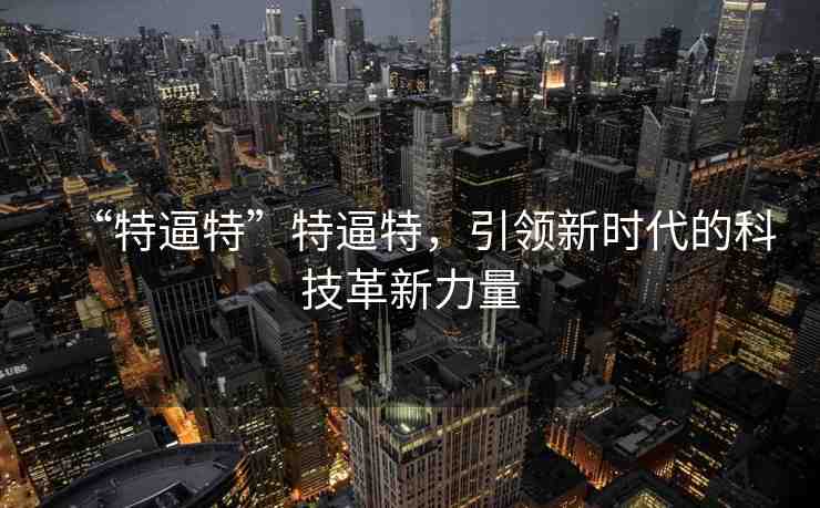 “特逼特”特逼特，引領(lǐng)新時代的科技革新力量