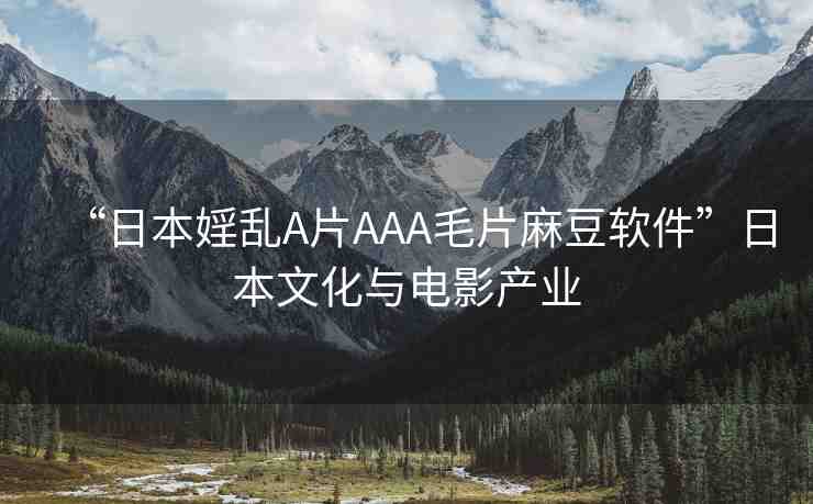 “日本婬亂A片AAA毛片麻豆軟件”日本文化與電影產(chǎn)業(yè)