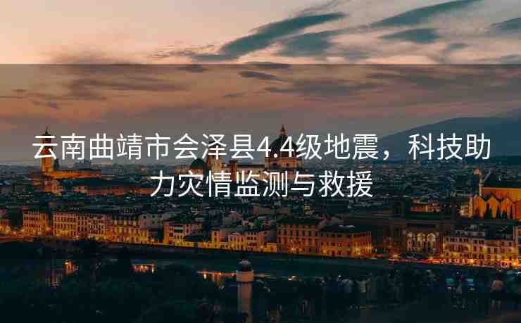 云南曲靖市會(huì)澤縣4.4級(jí)地震，科技助力災(zāi)情監(jiān)測(cè)與救援