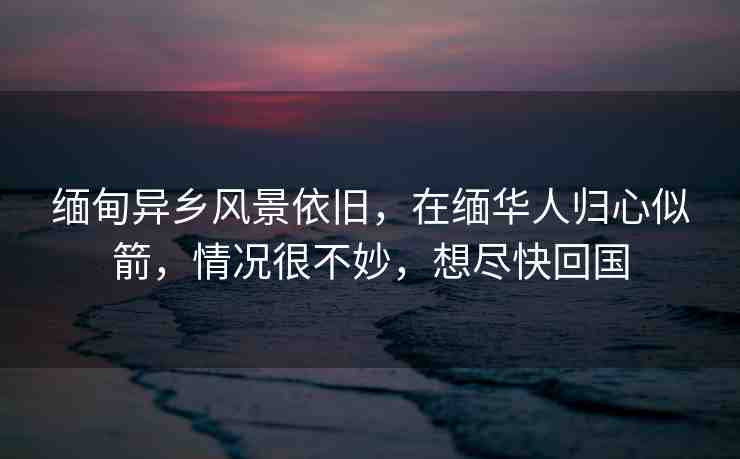 緬甸異鄉(xiāng)風(fēng)景依舊，在緬華人歸心似箭，情況很不妙，想盡快回國