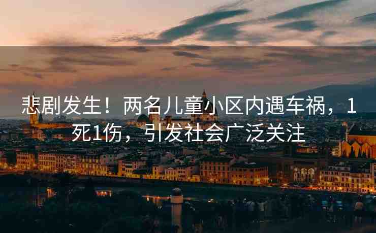 悲劇發(fā)生！兩名兒童小區(qū)內(nèi)遇車禍，1死1傷，引發(fā)社會廣泛關(guān)注