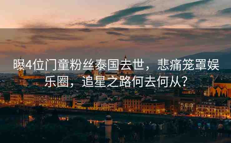 曝4位門童粉絲泰國(guó)去世，悲痛籠罩娛樂(lè)圈，追星之路何去何從？