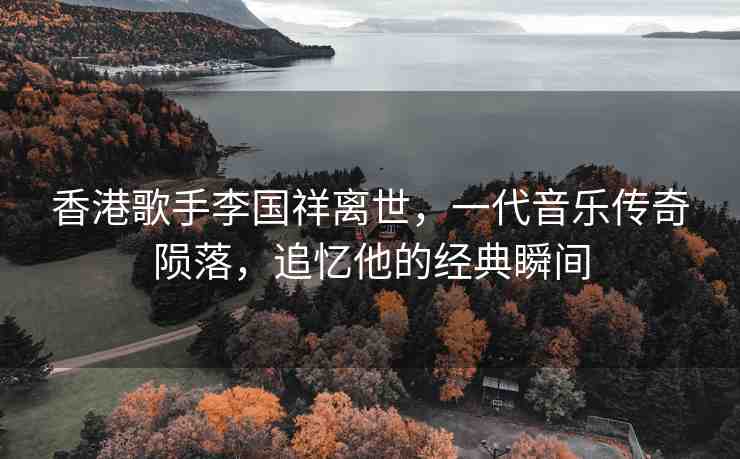 香港歌手李國祥離世，一代音樂傳奇隕落，追憶他的經(jīng)典瞬間