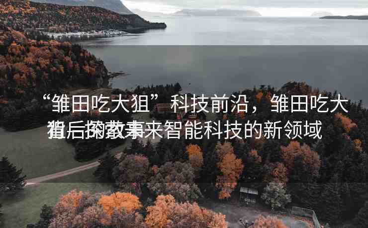 “雛田吃大狙”科技前沿，雛田吃大狙—探索未來智能科技的新領(lǐng)域
背后的故事