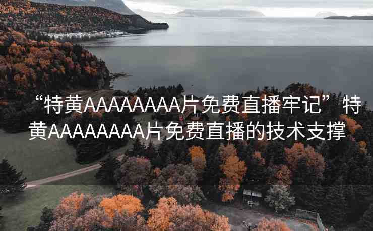 “特黃AAAAAAAA片免費(fèi)直播牢記”特黃AAAAAAAA片免費(fèi)直播的技術(shù)支撐