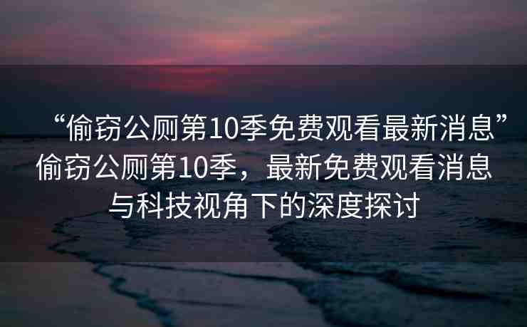 “偷竊公廁第10季免費(fèi)觀看最新消息”偷竊公廁第10季，最新免費(fèi)觀看消息與科技視角下的深度探討