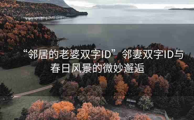 “鄰居的老婆雙字ID”鄰妻雙字ID與春日風(fēng)景的微妙邂逅