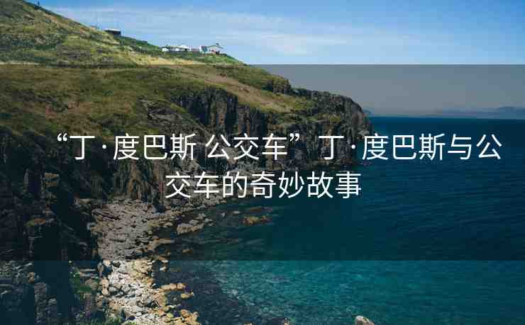 “丁·度巴斯 公交車”丁·度巴斯與公交車的奇妙故事