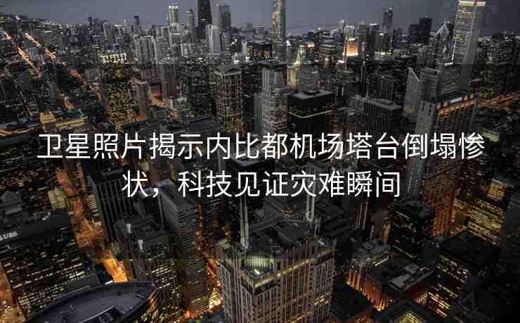 衛(wèi)星照片揭示內(nèi)比都機(jī)場塔臺倒塌慘狀，科技見證災(zāi)難瞬間