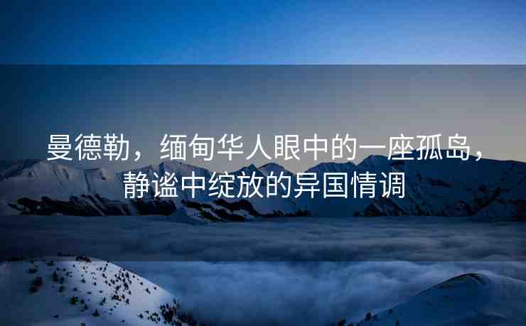 曼德勒，緬甸華人眼中的一座孤島，靜謐中綻放的異國情調(diào)