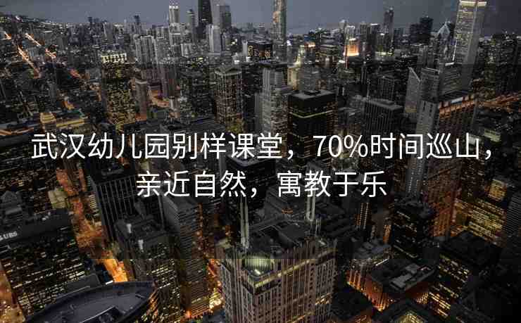 武漢幼兒園別樣課堂，70%時(shí)間巡山，親近自然，寓教于樂