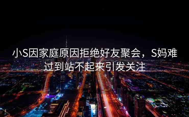 小S因家庭原因拒絕好友聚會(huì)，S媽難過到站不起來引發(fā)關(guān)注
