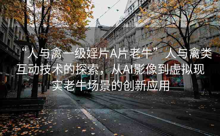 “人與禽一級(jí)婬片A片老?！比伺c禽類互動(dòng)技術(shù)的探索，從AI影像到虛擬現(xiàn)實(shí)老牛場(chǎng)景的創(chuàng)新應(yīng)用