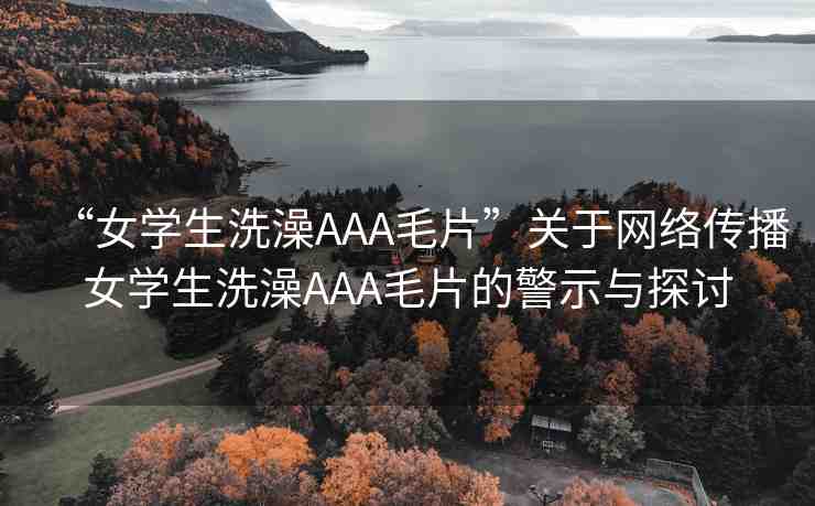 “女學(xué)生洗澡AAA毛片”關(guān)于網(wǎng)絡(luò)傳播女學(xué)生洗澡AAA毛片的警示與探討