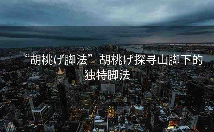 “胡桃げ腳法”胡桃げ探尋山腳下的獨(dú)特腳法