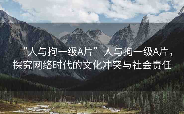 “人與拘一級A片”人與拘一級A片，探究網絡時代的文化沖突與社會責任