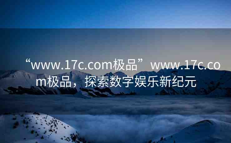 “www.17c.com極品”www.17c.com極品，探索數(shù)字娛樂新紀(jì)元