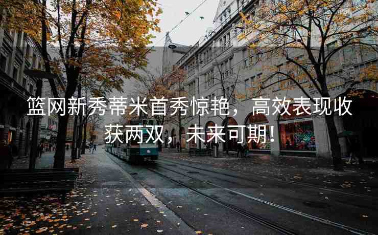 籃網(wǎng)新秀蒂米首秀驚艷，高效表現(xiàn)收獲兩雙，未來可期！