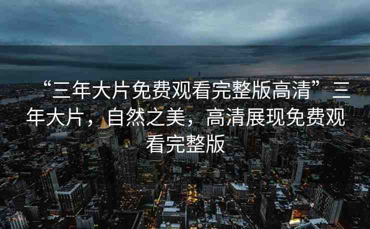 “三年大片免費(fèi)觀看完整版高清”三年大片，自然之美，高清展現(xiàn)免費(fèi)觀看完整版
