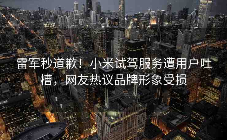 雷軍秒道歉！小米試駕服務(wù)遭用戶(hù)吐槽，網(wǎng)友熱議品牌形象受損