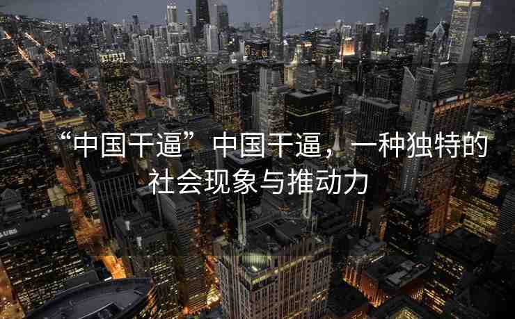 “中國干逼”中國干逼，一種獨特的社會現(xiàn)象與推動力