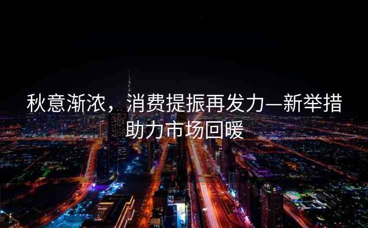 秋意漸濃，消費(fèi)提振再發(fā)力—新舉措助力市場(chǎng)回暖