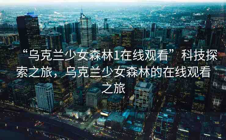 “烏克蘭少女森林1在線觀看”科技探索之旅，烏克蘭少女森林的在線觀看之旅