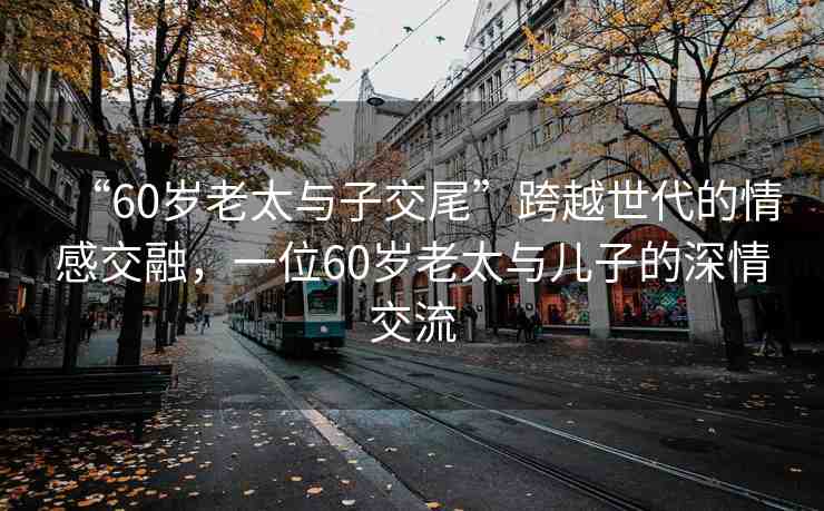 “60歲老太與子交尾”跨越世代的情感交融，一位60歲老太與兒子的深情交流
