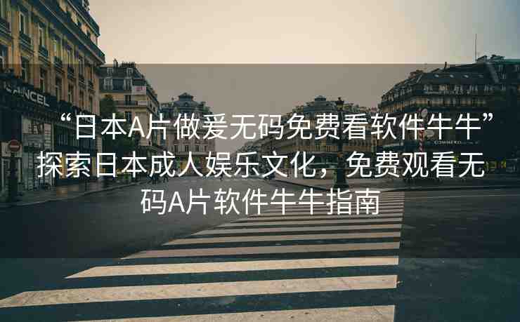 “日本A片做爰無碼免費(fèi)看軟件牛牛”探索日本成人娛樂文化，免費(fèi)觀看無碼A片軟件牛牛指南
