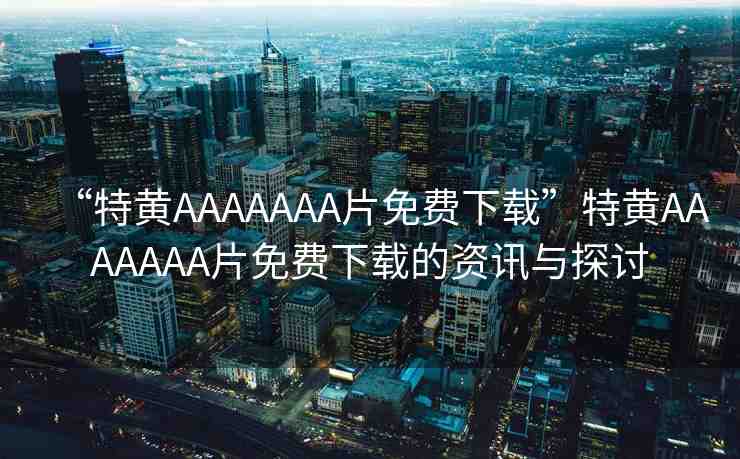 “特黃AAAAAAA片免費(fèi)下載”特黃AAAAAAA片免費(fèi)下載的資訊與探討