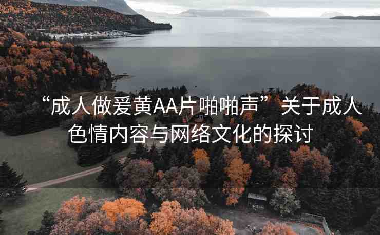 “成人做爰黃AA片啪啪聲”關(guān)于成人色情內(nèi)容與網(wǎng)絡(luò)文化的探討