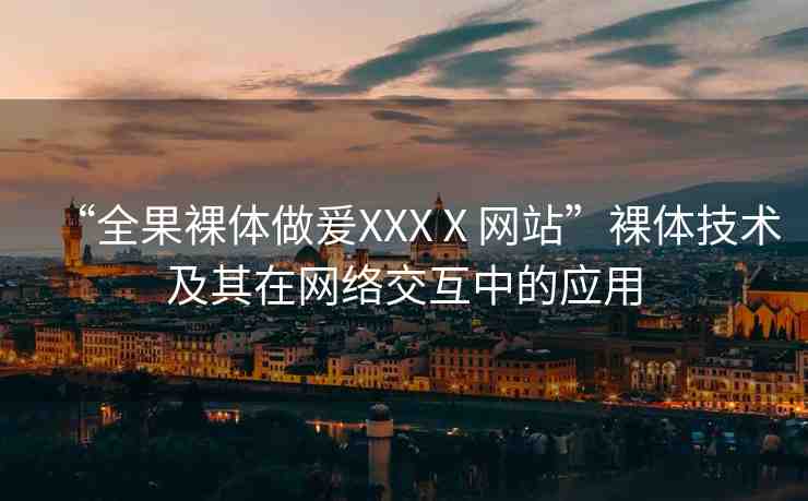 “全果裸體做爰XXXⅩ網(wǎng)站”裸體技術及其在網(wǎng)絡交互中的應用